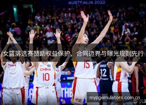 女篮落选赛赞助权益保护，合同边界与曝光规则先行