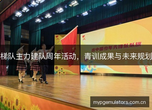 梯队主力建队周年活动，青训成果与未来规划